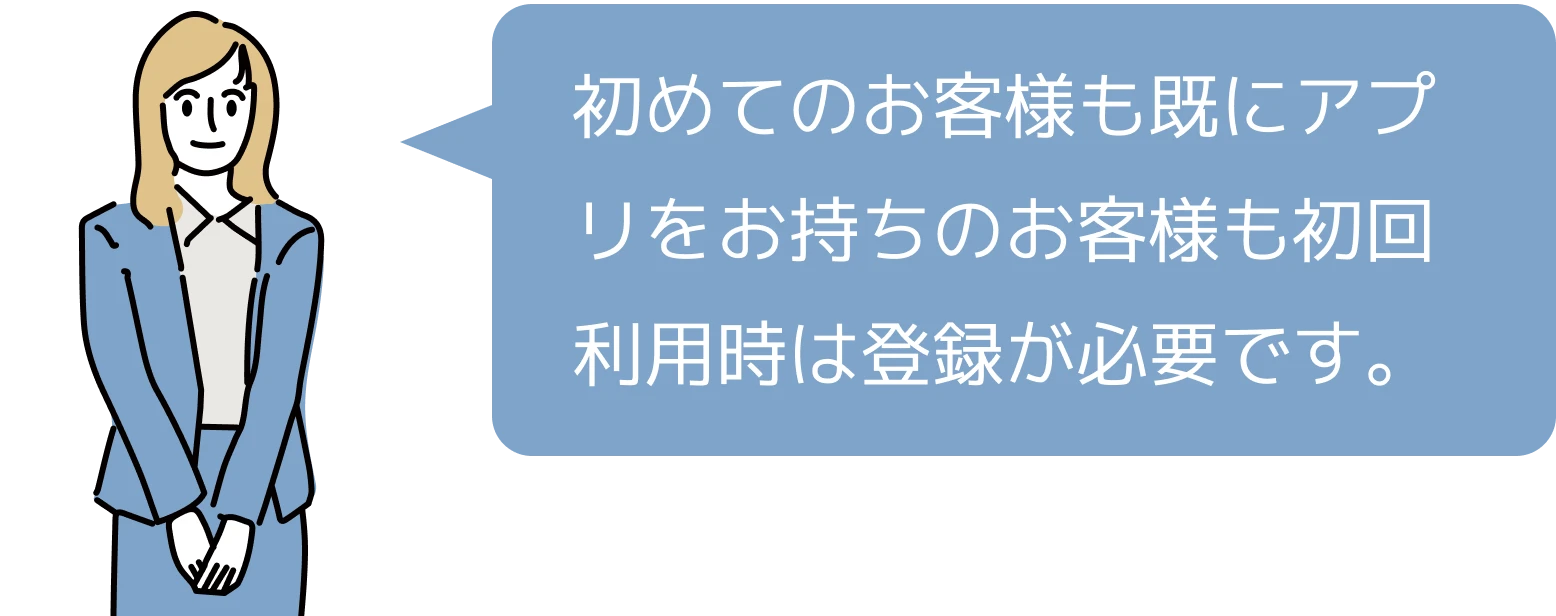 初めてのお客様も既にアプリをお持ちのお客様も初回利用時は登録が必要です。